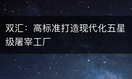 双汇：高标准打造现代化五星级屠宰工厂