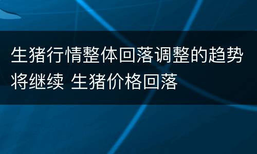 生猪行情整体回落调整的趋势将继续 生猪价格回落