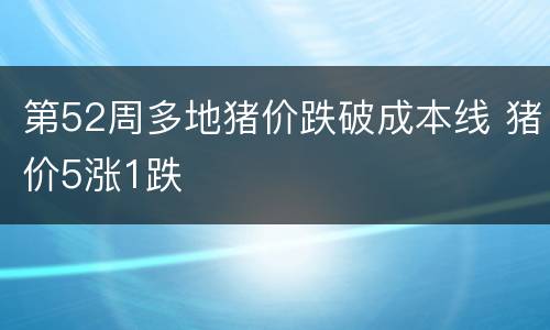 第52周多地猪价跌破成本线 猪价5涨1跌