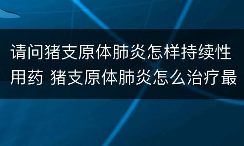 请问猪支原体肺炎怎样持续性用药 猪支原体肺炎怎么治疗最有效