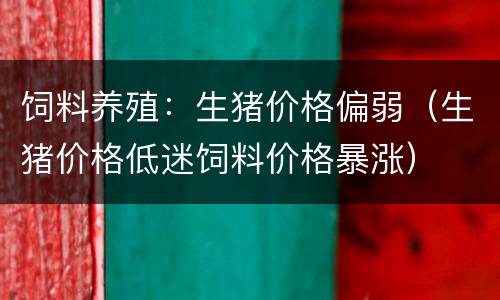 饲料养殖：生猪价格偏弱（生猪价格低迷饲料价格暴涨）