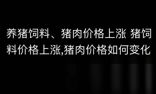 养猪饲料、猪肉价格上涨 猪饲料价格上涨,猪肉价格如何变化