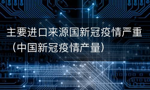 主要进口来源国新冠疫情严重（中国新冠疫情产量）