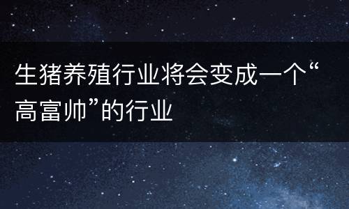 生猪养殖行业将会变成一个“高富帅”的行业