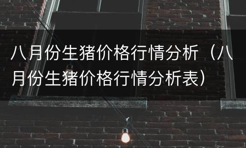 八月份生猪价格行情分析（八月份生猪价格行情分析表）