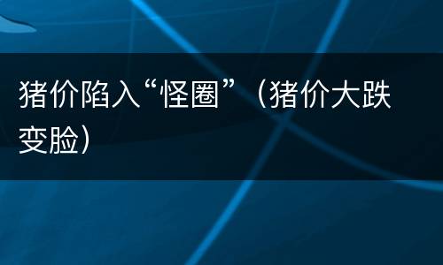 猪价陷入“怪圈”（猪价大跌变脸）
