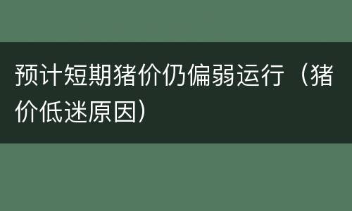 预计短期猪价仍偏弱运行（猪价低迷原因）