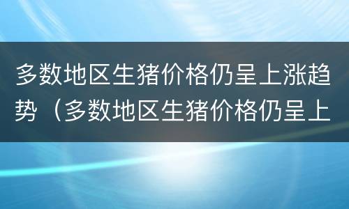 多数地区生猪价格仍呈上涨趋势（多数地区生猪价格仍呈上涨趋势对吗）