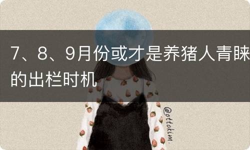 7、8、9月份或才是养猪人青睐的出栏时机