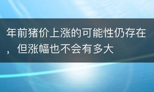 年前猪价上涨的可能性仍存在，但涨幅也不会有多大