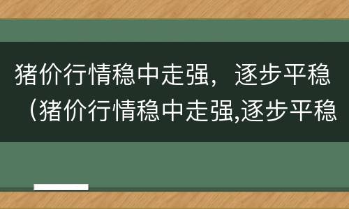 猪价行情稳中走强，逐步平稳（猪价行情稳中走强,逐步平稳）