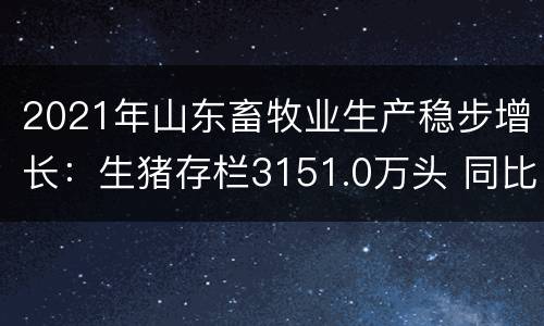 2021年山东畜牧业生产稳步增长：生猪存栏3151.0万头 同比增长7.4%