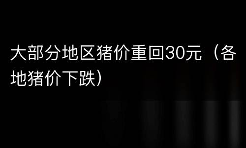 大部分地区猪价重回30元（各地猪价下跌）