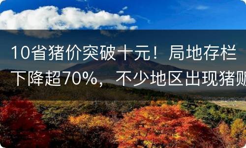 10省猪价突破十元！局地存栏下降超70%，不少地区出现猪贩抢猪现