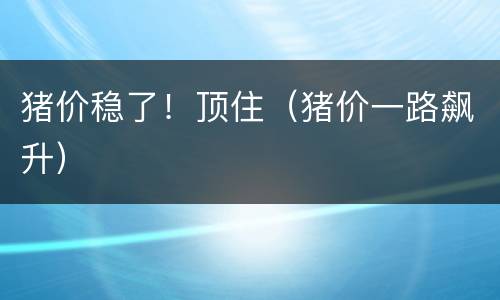 猪价稳了！顶住（猪价一路飙升）