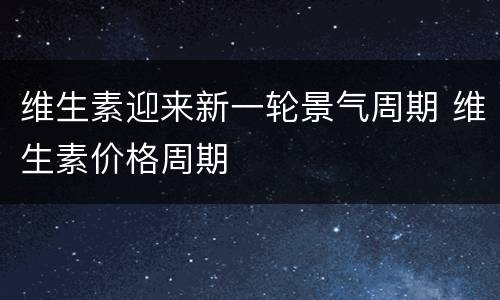 维生素迎来新一轮景气周期 维生素价格周期