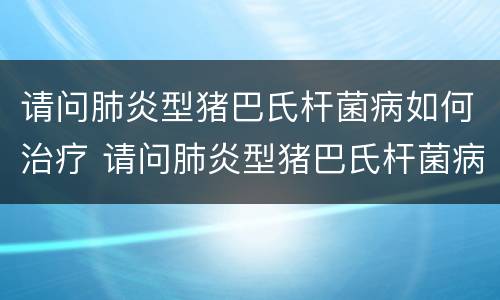 请问肺炎型猪巴氏杆菌病如何治疗 请问肺炎型猪巴氏杆菌病如何治疗呢