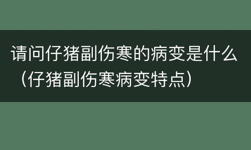 请问仔猪副伤寒的病变是什么（仔猪副伤寒病变特点）