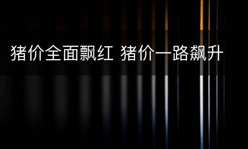 猪价全面飘红 猪价一路飙升