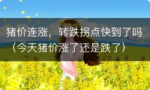 猪价连涨，转跌拐点快到了吗（今天猪价涨了还是跌了）