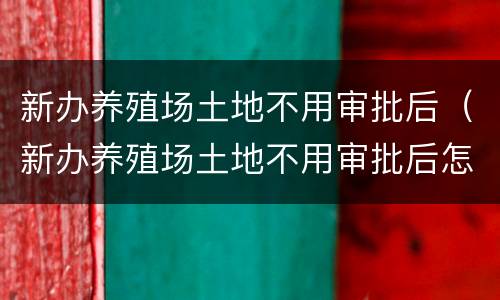 新办养殖场土地不用审批后（新办养殖场土地不用审批后怎么办）