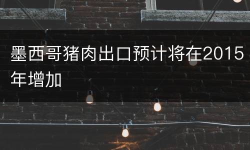 墨西哥猪肉出口预计将在2015年增加