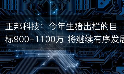 正邦科技：今年生猪出栏的目标900-1100万 将继续有序发展生猪屠
