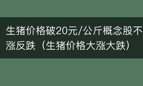 生猪价格破20元/公斤概念股不涨反跌（生猪价格大涨大跌）