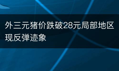 外三元猪价跌破28元局部地区现反弹迹象