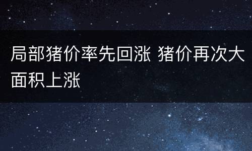 局部猪价率先回涨 猪价再次大面积上涨