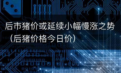 后市猪价或延续小幅慢涨之势（后猪价格今日价）