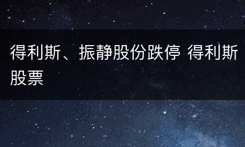 得利斯、振静股份跌停 得利斯股票
