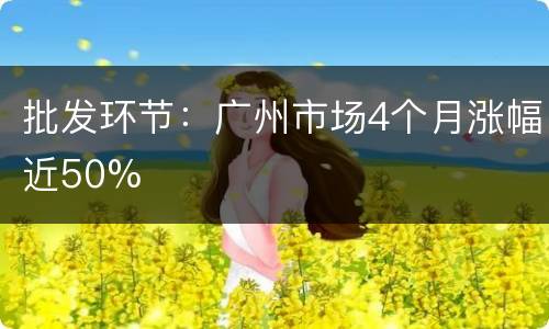 批发环节：广州市场4个月涨幅近50%