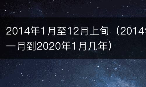 2014年1月至12月上旬（2014年一月到2020年1月几年）