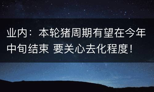 业内：本轮猪周期有望在今年中旬结束 要关心去化程度！