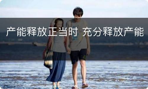 产能释放正当时 充分释放产能