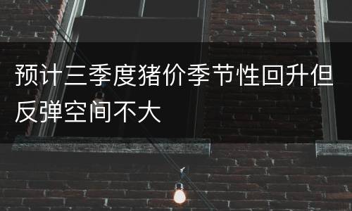 预计三季度猪价季节性回升但反弹空间不大