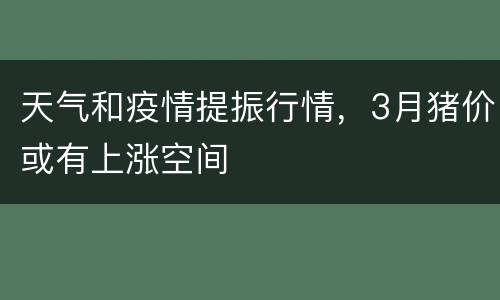 天气和疫情提振行情，3月猪价或有上涨空间