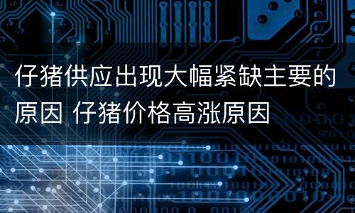 仔猪供应出现大幅紧缺主要的原因 仔猪价格高涨原因
