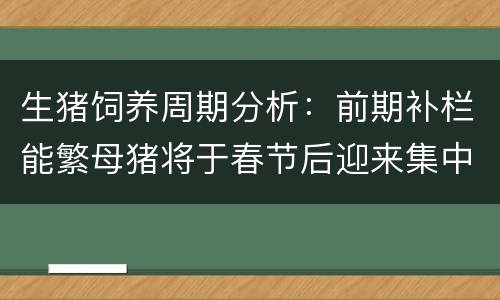 生猪饲养周期分析：前期补栏能繁母猪将于春节后迎来集中出栏期