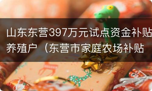 山东东营397万元试点资金补贴养殖户（东营市家庭农场补贴）