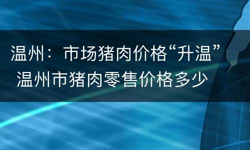 温州：市场猪肉价格“升温” 温州市猪肉零售价格多少