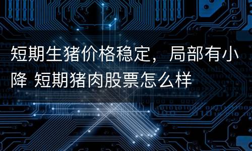 短期生猪价格稳定，局部有小降 短期猪肉股票怎么样