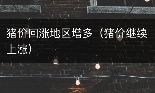 猪价回涨地区增多（猪价继续上涨）