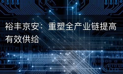 裕丰京安：重塑全产业链提高有效供给