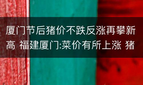 厦门节后猪价不跌反涨再攀新高 福建厦门:菜价有所上涨 猪肉价格持续低位