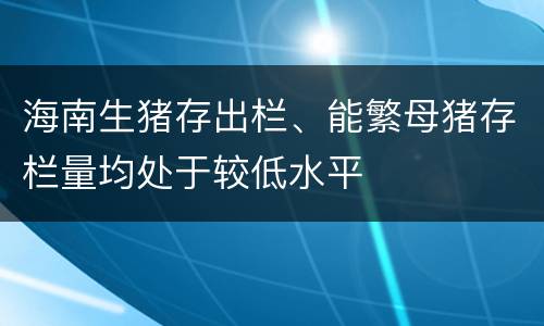 海南生猪存出栏、能繁母猪存栏量均处于较低水平