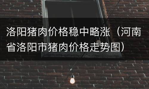洛阳猪肉价格稳中略涨（河南省洛阳市猪肉价格走势图）