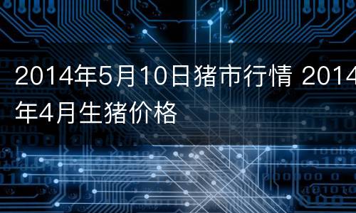 2014年5月10日猪市行情 2014年4月生猪价格