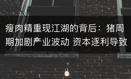 瘦肉精重现江湖的背后：猪周期加剧产业波动 资本逐利导致乱象丛
